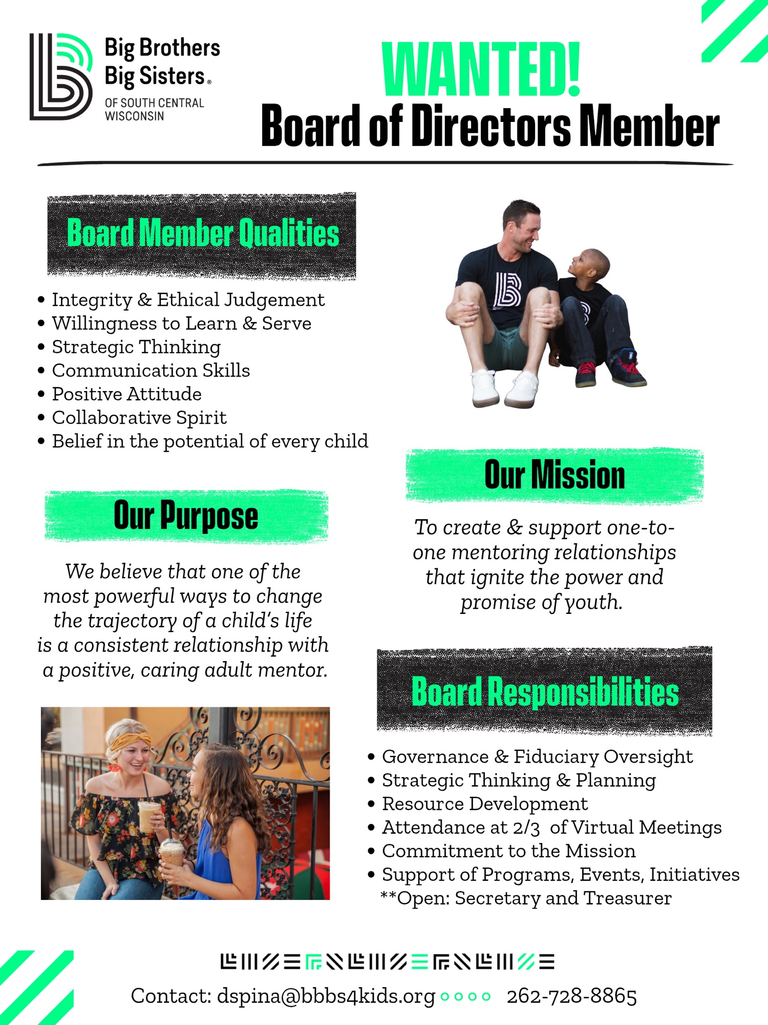 WANTED! Board of Directors Member. Big Brothers Big Sisters of South Central Wisconsin is seeking board members with integrity, strategic thinking, communication skills and a belief in the potential of every child. Open positions: Secretary and Treasurer. Contact dspina@bbbs4kids.org or 262-728-8865.